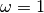 \omega=1